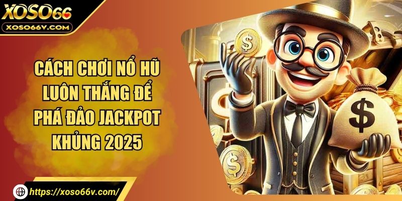 Cách Chơi Nổ Hũ Luôn Thắng Để Phá Đảo Jackpot Khủng 2025